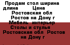 Продам стол ширина90 длина 2,77 › Цена ­ 15 000 - Ростовская обл., Ростов-на-Дону г. Мебель, интерьер » Столы и стулья   . Ростовская обл.,Ростов-на-Дону г.